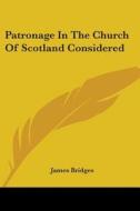Patronage In The Church Of Scotland Considered di James Bridges edito da Kessinger Publishing, Llc