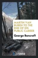 Martin Van Buren to the end of his public career di George Bancroft edito da Trieste Publishing