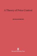 A Theory of Price Control di John Kenneth Galbraith edito da Harvard University Press