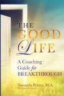 The Good Life: A Coaching Guide for Breakthrough di Tawanda Prince edito da LIGHTNING SOURCE INC