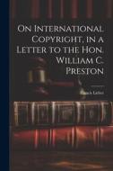On International Copyright, in a Letter to the Hon. William C. Preston di Francis Lieber edito da LEGARE STREET PR