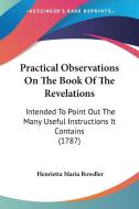 Practical Observations on the Book of the Revelations: Intended to Point Out the Many Useful Instructions It Contains (1787) di Henrietta Maria Bowdler edito da Kessinger Publishing