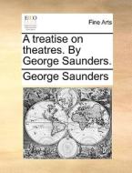 A Treatise On Theatres. By George Saunders di George Saunders edito da Gale Ecco, Print Editions