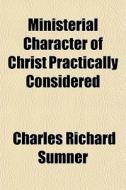 Ministerial Character Of Christ Practica di Charles Richard Sumner edito da General Books