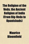 The Religion Of The Veda, The Ancient Religion Of India (from Rig-veda To Upanishads) di Maurice Bloomfield edito da General Books Llc