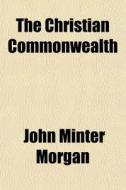 The Christian Commonwealth di John Minter Morgan edito da General Books Llc