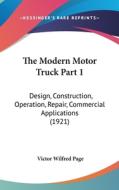 The Modern Motor Truck Part 1: Design, Construction, Operation, Repair, Commercial Applications (1921) di Victor Wilfred Page edito da Kessinger Publishing