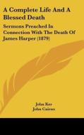 A Complete Life and a Blessed Death: Sermons Preached in Connection with the Death of James Harper (1879) di John Ker, John Cairns edito da Kessinger Publishing