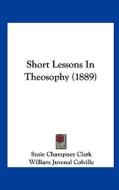 Short Lessons in Theosophy (1889) di Susie Champney Clark, William Juvenal Colville edito da Kessinger Publishing
