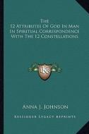 The 12 Attributes of God in Man in Spiritual Correspondence with the 12 Constellations di Anna J. Johnson edito da Kessinger Publishing