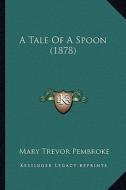 A Tale of a Spoon (1878) di Mary Trevor Pembroke edito da Kessinger Publishing