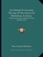An Attempt to Ascertain the Age of the Church of Mickleham, in Surrey: With Remarks on the Architecture of That Building (1824) di Peter Frederick Robinson edito da Kessinger Publishing
