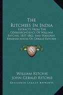 The Ritchies in India: Extracts from the Correspondence of William Ritchie, 1817-1862, and Personal Reminiscences of Gerald Ritchie (1920) di William Ritchie edito da Kessinger Publishing