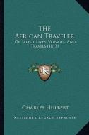 The African Traveler the African Traveler: Or Select Lives, Voyages, and Travels (1817) or Select Lives, Voyages, and Travels (1817) edito da Kessinger Publishing