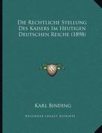 Die Rechtliche Stellung Des Kaisers Im Heutigen Deutschen Reiche (1898) di Karl Binding edito da Kessinger Publishing