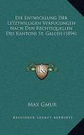 Die Entwicklung Der Letztwilligen Verfugungen Nach Den Rechtsquellen Des Kantons St. Gallen (1894) di Max Gmur edito da Kessinger Publishing
