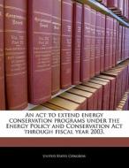 An Act To Extend Energy Conservation Programs Under The Energy Policy And Conservation Act Through Fiscal Year 2003. edito da Bibliogov