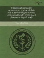 Understanding Faculty Members' Perception of Their Role in Responding to Students with Mental Health Problems: A Phenomenological Study. di Roger Jullian Ward edito da Proquest, Umi Dissertation Publishing