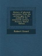 History of Physical Astronomy from the Earliest Ages to the Middle of the Nineteenth Century di Robert Grant edito da Nabu Press