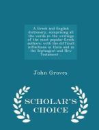 A Greek And English Dictionary, Comprising All The Words In The Writings Of The Most Popular Greek Authors; With The Difficult Inflections In Them And di John Groves edito da Scholar's Choice