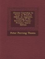 Chinese Courtship: In Verse; To Which Is Added, an Appendix, Treating of the Revenue of China - Primary Source Edition di Peter Perring Thoms edito da Nabu Press