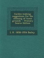 Garden-Making: Suggestions for the Utilizing of Home Grounds - Primary Source Edition di L. H. 1858-1954 Bailey edito da Nabu Press