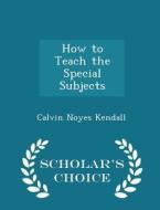 How To Teach The Special Subjects - Scholar's Choice Edition di Calvin Noyes Kendall edito da Scholar's Choice