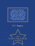 Letters On Slavery, Addressed To The Pro-slavery Men Of America; Showing Its Illegality In All Ages And Nations di E C Rogers edito da War College Series