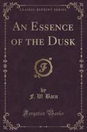 An Essence Of The Dusk (classic Reprint) di F W Bain edito da Forgotten Books
