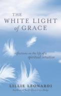 The White Light of Grace: Reflections on the Life of a Spiritual Intuitive di Lillie Leonardi edito da HAY HOUSE