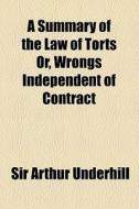 A Summary Of The Law Of Torts Or, Wrongs Independent Of Contract di Arthur Underhill, Sir Arthur Underhill edito da General Books Llc