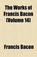 The Works Of Francis Bacon (volume 14); Literary And Professional Works di Francis Bacon edito da General Books Llc