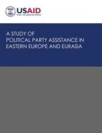 A Study of Political Party Assistance in Eastern Europe and Eurasia di U S Agency for International Development edito da Createspace