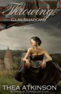 Throwing Clay Shadows di Thea Atkinson edito da Createspace
