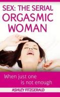 Sex: The Serial Orgasmic Woman: When Just One Is Not Enough di Ashley Fitzgerald edito da Createspace
