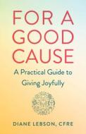 For a Good Cause: A Practical Guide to Giving Joyfully di Diane Lebson edito da SHE WRITES PR