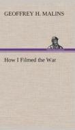How I Filmed the War A Record of the Extraordinary Experiences of the Man Who Filmed the Great Somme Battles, etc. di Geoffrey H. Malins edito da TREDITION CLASSICS