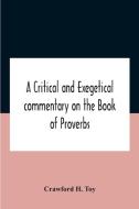 A Critical And Exegetical Commentary On The Book Of Proverbs di H. Toy Crawford H. Toy edito da Alpha Editions