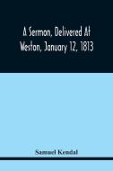 A Sermon, Delivered At Weston, January 12, 1813, On The Termination Of A Century Since The Incorporation Of The Town di Samuel Kendal edito da Alpha Editions