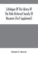 Catalogue Of The Library Of The State Historical Society Of Wisconsin (First Supplement) di S. Durrie Daniel S. Durrie edito da Alpha Editions