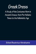 Greek Dress; A Study of the Costumes Worn in Ancient Greece, from Pre-Hellenic Times to the Hellenistic Age di Ethel Beatrice Abrahams edito da Alpha Editions