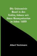 Die Universität Basel in den fünfzig Jahren seit ihrer Reorganisation im Jahre 1835 di Albert Teichmann edito da Alpha Editions