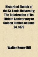 Historical Sketch Of The St. Louis University di Walter Henry Hill edito da General Books Llc