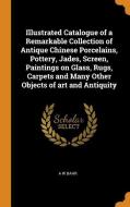 Illustrated Catalogue of a Remarkable Collection of Antique Chinese Porcelains, Pottery, Jades, Screen, Paintings on Gla di A. W. Bahr edito da FRANKLIN CLASSICS TRADE PR