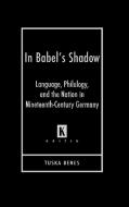 In Babel's Shadow: Language, Philology, and the Nation in Nineteenth-Century Germany di Tuska Benes edito da WAYNE ST UNIV PR