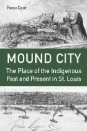 Mound City: The Place of the Indigenous Past and Present in St. Louis di Patricia Cleary edito da UNIV OF MISSOURI PR