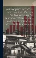 An Inquiry Into The Nature And Causes Of The Wealth Of Nations. With Notes, And An Additional Vol., By D. Buchanan di Adam Smith edito da LEGARE STREET PR