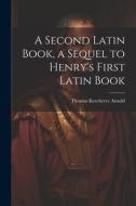 A Second Latin Book, a Sequel to Henry's First Latin Book di Thomas Kerchever Arnold edito da LEGARE STREET PR