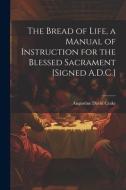 The Bread of Life, a Manual of Instruction for the Blessed Sacrament [Signed A.D.C.] di Augustine David Crake edito da LEGARE STREET PR