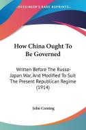 How China Ought to Be Governed: Written Before the Russo-Japan War, and Modified to Suit the Present Republican Regime (1914) di John Coming edito da Kessinger Publishing